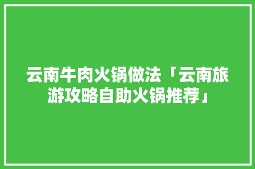 云南牛肉火锅做法「云南旅游攻略自助火锅推荐」 云南牛肉火锅做法「云南旅游攻略自助火锅推荐」 汽车常识