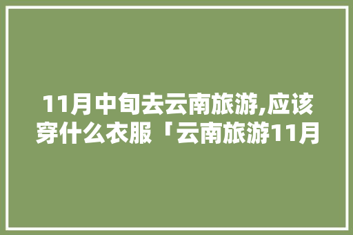 11月中旬去云南旅游,应该穿什么衣服「云南旅游11月穿衣攻略图」 11月中旬去云南旅游,应该穿什么衣服「云南旅游11月穿衣攻略图」 手机电脑