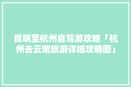 昆明至杭州自驾游攻略「杭州去云南旅游详细攻略图」 昆明至杭州自驾游攻略「杭州去云南旅游详细攻略图」 教育法律