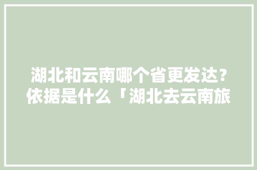 湖北和云南哪个省更发达？依据是什么「湖北去云南旅游」 湖北和云南哪个省更发达？依据是什么「湖北去云南旅游」 时尚穿搭