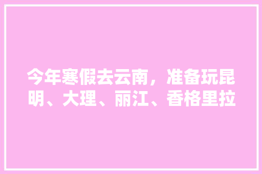 今年寒假去云南，准备玩昆明、大理、丽江、香格里拉，7天左右，有什么好的攻略和建议吗？梅里雪山会封山吗「4月13日云南旅游攻略图」 今年寒假去云南，准备玩昆明、大理、丽江、香格里拉，7天左右，有什么好的攻略和建议吗？梅里雪山会封山吗「4月13日云南旅游攻略图」 手机电脑
