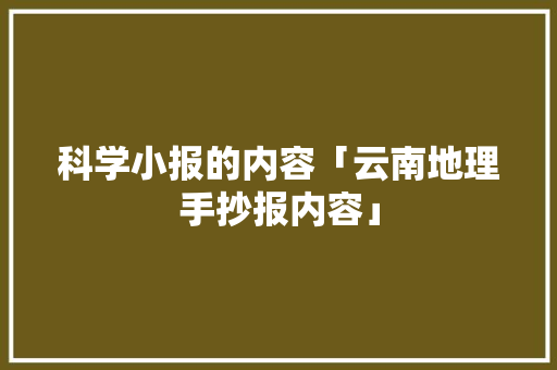 科学小报的内容「云南地理手抄报内容」 科学小报的内容「云南地理手抄报内容」 汽车常识