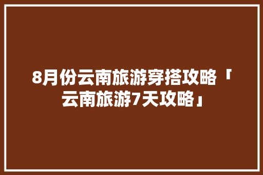 8月份云南旅游穿搭攻略「云南旅游7天攻略」 8月份云南旅游穿搭攻略「云南旅游7天攻略」 健康母婴
