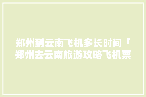 郑州到云南飞机多长时间「郑州去云南旅游攻略飞机票」 郑州到云南飞机多长时间「郑州去云南旅游攻略飞机票」 汽车常识