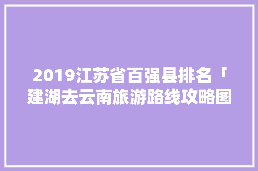 2019江苏省百强县排名「建湖去云南旅游路线攻略图」 2019江苏省百强县排名「建湖去云南旅游路线攻略图」 健康母婴