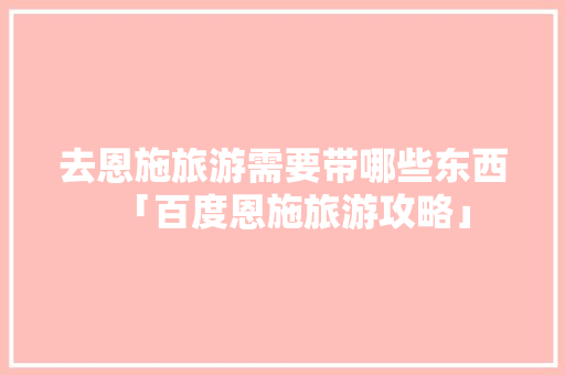 去恩施旅游需要带哪些东西「百度恩施旅游攻略」 去恩施旅游需要带哪些东西「百度恩施旅游攻略」 手机电脑