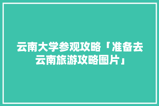 云南大学参观攻略「准备去云南旅游攻略图片」 云南大学参观攻略「准备去云南旅游攻略图片」 健康母婴