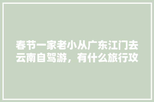 春节一家老小从广东江门去云南自驾游，有什么旅行攻略「云南旅游多人游攻略图文」 春节一家老小从广东江门去云南自驾游，有什么旅行攻略「云南旅游多人游攻略图文」 美食菜谱
