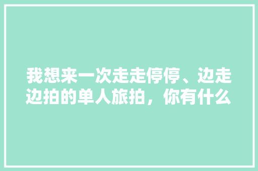 我想来一次走走停停、边走边拍的单人旅拍，你有什么好的建议吗「大竹到云南旅游攻略自驾路线」 我想来一次走走停停、边走边拍的单人旅拍，你有什么好的建议吗「大竹到云南旅游攻略自驾路线」 汽车常识