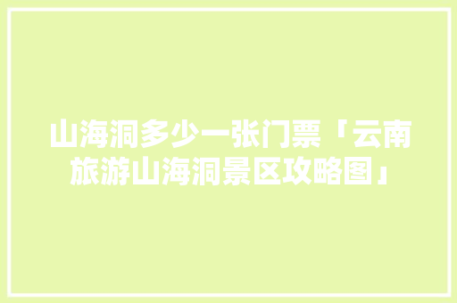 山海洞多少一张门票「云南旅游山海洞景区攻略图」 山海洞多少一张门票「云南旅游山海洞景区攻略图」 美食菜谱