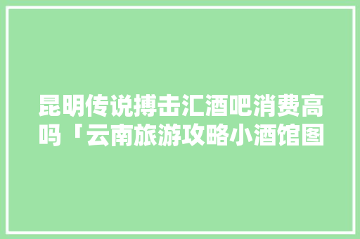昆明传说搏击汇酒吧消费高吗「云南旅游攻略小酒馆图片」 昆明传说搏击汇酒吧消费高吗「云南旅游攻略小酒馆图片」 美食菜谱