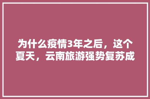 为什么疫情3年之后，这个夏天，云南旅游强势复苏成为香饽饽「夏天来云南旅游攻略图片大全」 为什么疫情3年之后，这个夏天，云南旅游强势复苏成为香饽饽「夏天来云南旅游攻略图片大全」 健康母婴