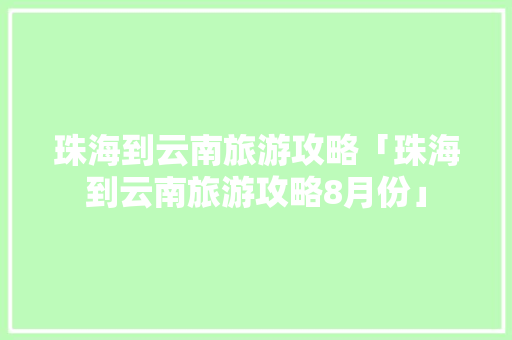 珠海到云南旅游攻略「珠海到云南旅游攻略8月份」 珠海到云南旅游攻略「珠海到云南旅游攻略8月份」 教育法律