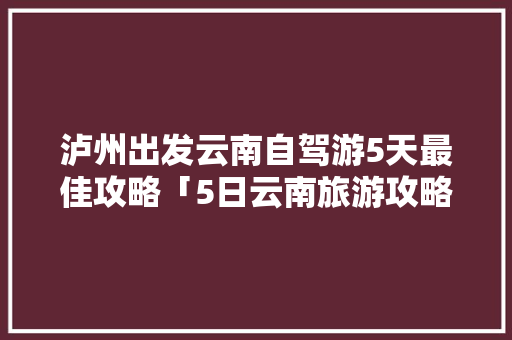 泸州出发云南自驾游5天最佳攻略「5日云南旅游攻略1月12日」 泸州出发云南自驾游5天最佳攻略「5日云南旅游攻略1月12日」 美食菜谱