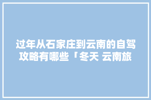 过年从石家庄到云南的自驾攻略有哪些「冬天 云南旅游」 过年从石家庄到云南的自驾攻略有哪些「冬天 云南旅游」 手机电脑
