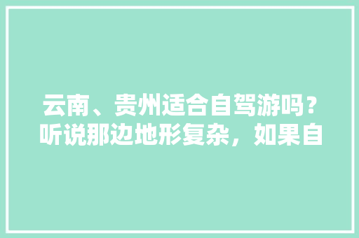 云南、贵州适合自驾游吗？听说那边地形复杂，如果自驾游有何建议，谢谢「云南旅游攻略环线自驾游路线」 云南、贵州适合自驾游吗？听说那边地形复杂，如果自驾游有何建议，谢谢「云南旅游攻略环线自驾游路线」 美食菜谱