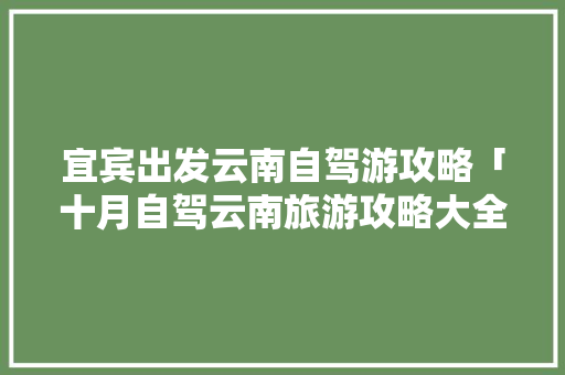 宜宾出发云南自驾游攻略「十月自驾云南旅游攻略大全」 宜宾出发云南自驾游攻略「十月自驾云南旅游攻略大全」 手机电脑