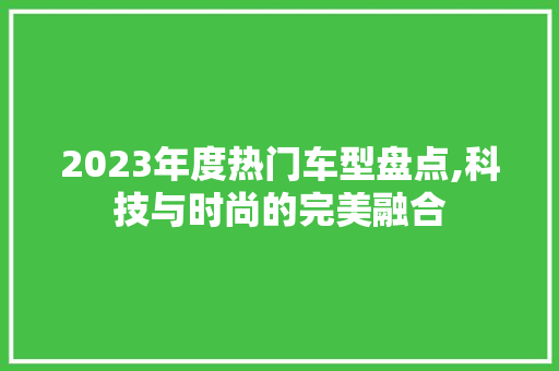 2023年度热门车型盘点,科技与时尚的完美融合 2023年度热门车型盘点,科技与时尚的完美融合 汽车常识