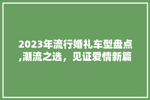 2023年流行婚礼车型盘点,潮流之选，见证爱情新篇章 2023年流行婚礼车型盘点,潮流之选，见证爱情新篇章 汽车常识