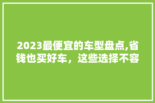 2023最便宜的车型盘点,省钱也买好车，这些选择不容错过！ 2023最便宜的车型盘点,省钱也买好车，这些选择不容错过！ 汽车常识