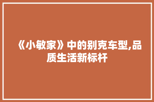 《小敏家》中的别克车型,品质生活新标杆 《小敏家》中的别克车型,品质生活新标杆 汽车常识