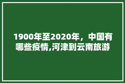 1900年至2020年，中国有哪些疫情,河津到云南旅游攻略路线 1900年至2020年，中国有哪些疫情,河津到云南旅游攻略路线 旅游攻略