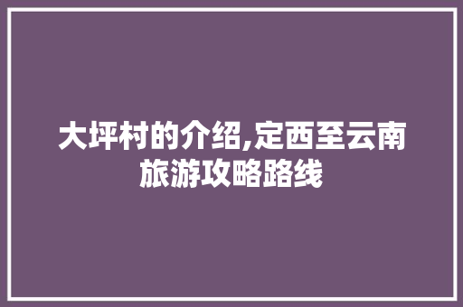 大坪村的介绍,定西至云南旅游攻略路线 大坪村的介绍,定西至云南旅游攻略路线 旅游攻略