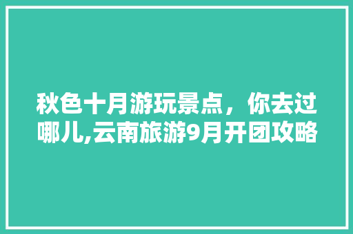 秋色十月游玩景点，你去过哪儿,云南旅游9月开团攻略大全 秋色十月游玩景点，你去过哪儿,云南旅游9月开团攻略大全 时尚穿搭
