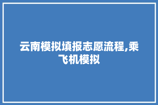 云南模拟填报志愿流程,乘飞机模拟 云南模拟填报志愿流程,乘飞机模拟 汽车常识