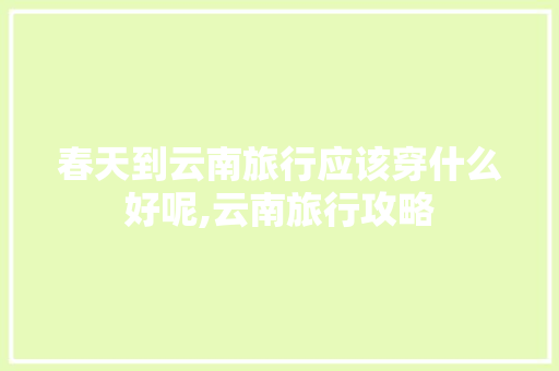 春天到云南旅行应该穿什么好呢,云南旅行攻略 春天到云南旅行应该穿什么好呢,云南旅行攻略 汽车常识