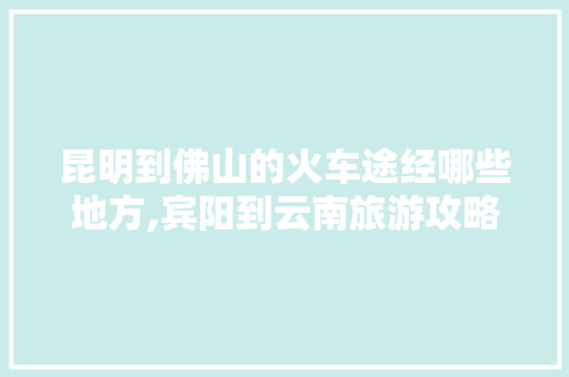 昆明到佛山的火车途经哪些地方,宾阳到云南旅游攻略路线图 昆明到佛山的火车途经哪些地方,宾阳到云南旅游攻略路线图 时尚穿搭