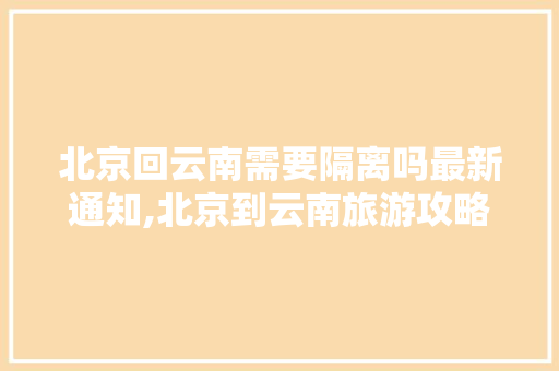 北京回云南需要隔离吗最新通知,北京到云南旅游攻略四天多少钱 北京回云南需要隔离吗最新通知,北京到云南旅游攻略四天多少钱 美食菜谱
