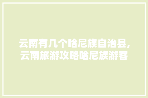 云南有几个哈尼族自治县,云南旅游攻略哈尼族游客 云南有几个哈尼族自治县,云南旅游攻略哈尼族游客 美食菜谱