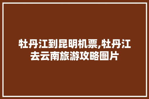 牡丹江到昆明机票,牡丹江去云南旅游攻略图片 牡丹江到昆明机票,牡丹江去云南旅游攻略图片 健康母婴