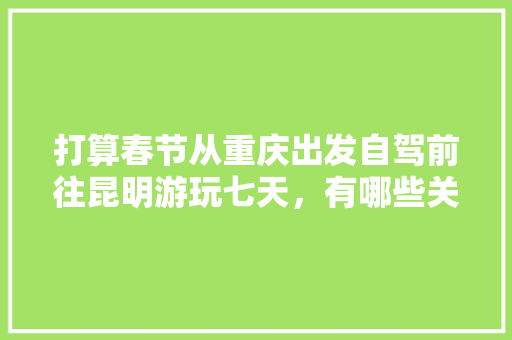 打算春节从重庆出发自驾前往昆明游玩七天，有哪些关于吃、住、行的建议,去云南旅游6天行程攻略图 打算春节从重庆出发自驾前往昆明游玩七天，有哪些关于吃、住、行的建议,去云南旅游6天行程攻略图 时尚穿搭