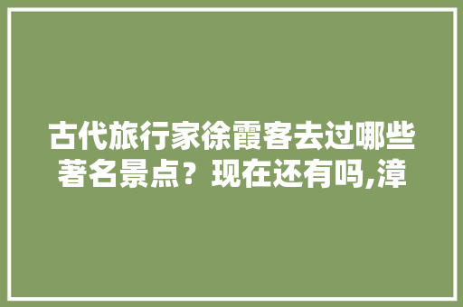 古代旅行家徐霞客去过哪些著名景点？现在还有吗,漳浦去云南旅游攻略图文大全 古代旅行家徐霞客去过哪些著名景点？现在还有吗,漳浦去云南旅游攻略图文大全 时尚穿搭