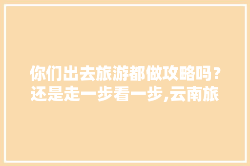 你们出去旅游都做攻略吗？还是走一步看一步,云南旅游攻略小红书图片 你们出去旅游都做攻略吗？还是走一步看一步,云南旅游攻略小红书图片 教育法律