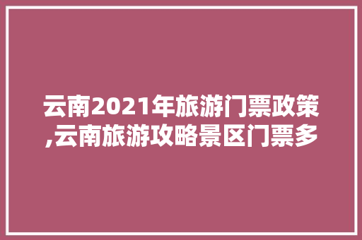 云南2021年旅游门票政策,云南旅游攻略景区门票多少钱 云南2021年旅游门票政策,云南旅游攻略景区门票多少钱 汽车常识