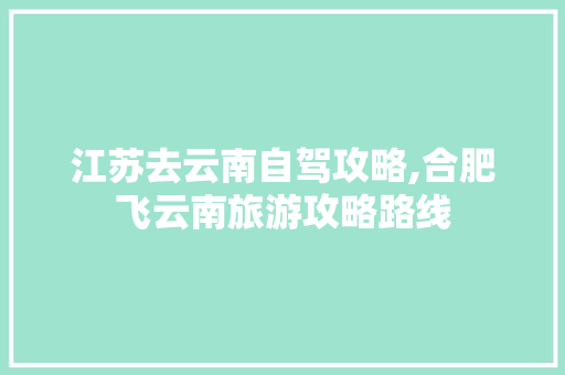 江苏去云南自驾攻略,合肥飞云南旅游攻略路线 江苏去云南自驾攻略,合肥飞云南旅游攻略路线 美食菜谱