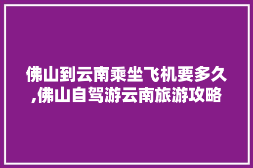 佛山到云南乘坐飞机要多久,佛山自驾游云南旅游攻略路线最佳路线图 佛山到云南乘坐飞机要多久,佛山自驾游云南旅游攻略路线最佳路线图 时尚穿搭