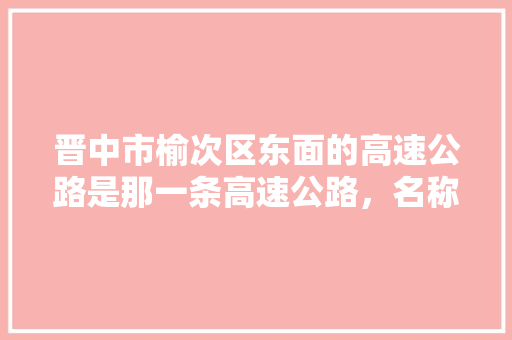 晋中市榆次区东面的高速公路是那一条高速公路，名称，编号是,榆次去云南旅游攻略路线 晋中市榆次区东面的高速公路是那一条高速公路，名称，编号是,榆次去云南旅游攻略路线 健康母婴