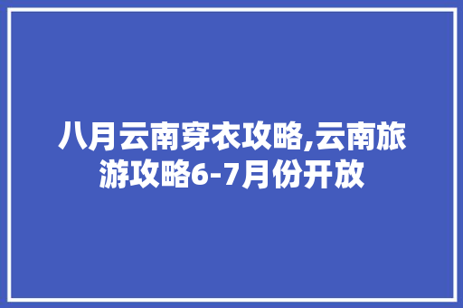 八月云南穿衣攻略,云南旅游攻略6-7月份开放 八月云南穿衣攻略,云南旅游攻略6-7月份开放 教育法律