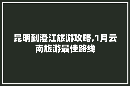 昆明到澄江旅游攻略,1月云南旅游最佳路线 昆明到澄江旅游攻略,1月云南旅游最佳路线 健康母婴
