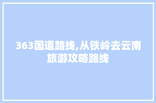 363国道路线,从铁岭去云南旅游攻略路线 363国道路线,从铁岭去云南旅游攻略路线 汽车常识