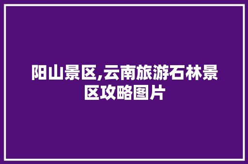 阳山景区,云南旅游石林景区攻略图片 阳山景区,云南旅游石林景区攻略图片 教育法律