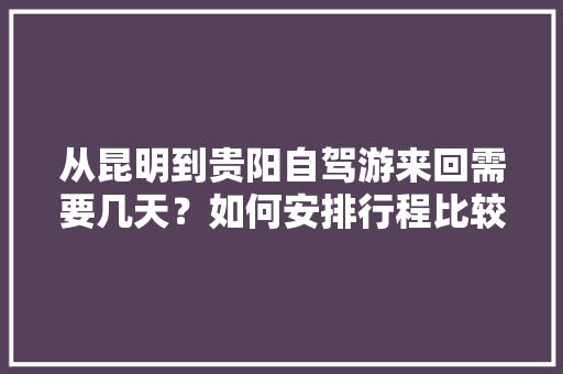 从昆明到贵阳自驾游来回需要几天？如何安排行程比较好,贵阳出发到云南旅游攻略路线 从昆明到贵阳自驾游来回需要几天？如何安排行程比较好,贵阳出发到云南旅游攻略路线 手机电脑
