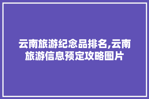 云南旅游纪念品排名,云南旅游信息预定攻略图片 云南旅游纪念品排名,云南旅游信息预定攻略图片 汽车常识