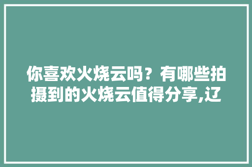 你喜欢火烧云吗？有哪些拍摄到的火烧云值得分享,辽阳到云南旅游路线攻略图 你喜欢火烧云吗？有哪些拍摄到的火烧云值得分享,辽阳到云南旅游路线攻略图 手机电脑
