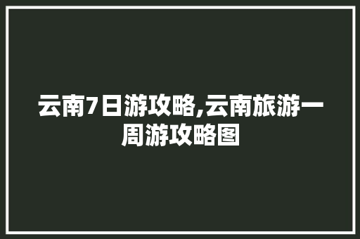 云南7日游攻略,云南旅游一周游攻略图 云南7日游攻略,云南旅游一周游攻略图 美食菜谱