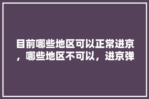 目前哪些地区可以正常进京，哪些地区不可以，进京弹窗呢,承德到云南旅游攻略10月份 目前哪些地区可以正常进京，哪些地区不可以，进京弹窗呢,承德到云南旅游攻略10月份 健康母婴